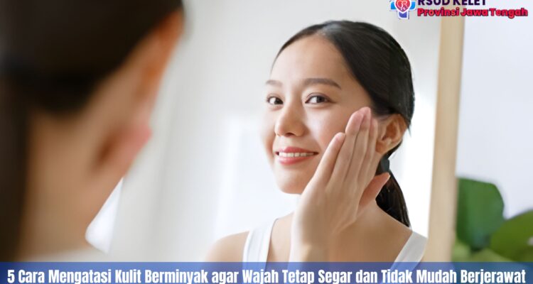 5 Cara Mengatasi Kulit Berminyak agar Wajah Tetap Segar dan Tidak Mudah Berjerawat
