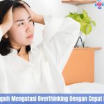 5 Cara Ampuh Mengatasi Overthinking Dengan Cepat Dan Aman