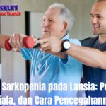 Penyakit Sarkopenia pada Lansia: Penyebab, Gejala, dan Cara Pencegahannya